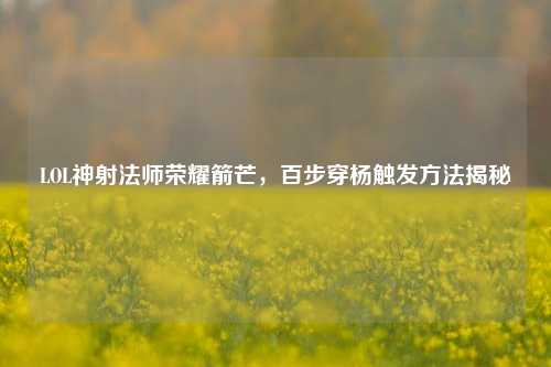 LOL神射法师荣耀箭芒，百步穿杨触发方法揭秘