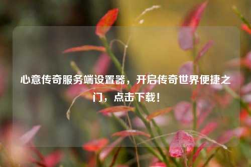 心意传奇服务端设置器，开启传奇世界便捷之门，点击下载！