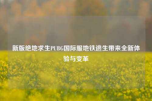 新版绝地求生PUBG国际服地铁逃生带来全新体验与变革