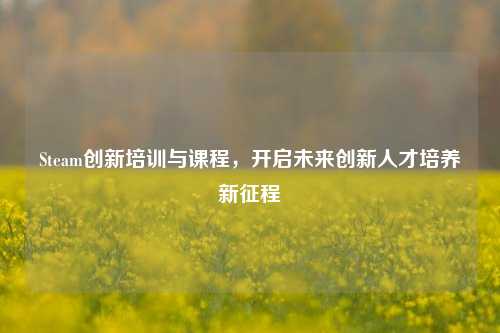Steam创新培训与课程，开启未来创新人才培养新征程