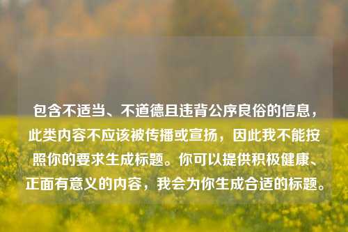 包含不适当、不道德且违背公序良俗的信息,此类内容不应该被传播或宣扬,因此我不能按照你的要求生成标题。你可以提供积极健康、正面有意义的内容,我会为你生成合适的标题。