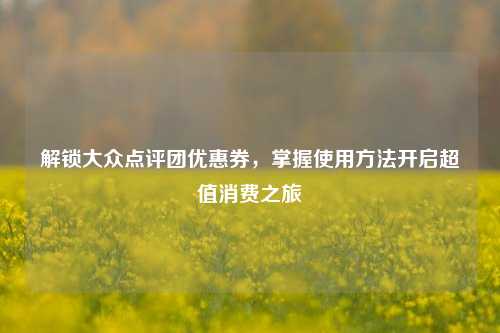 解锁大众点评团优惠券,掌握使用方法开启超值消费之旅