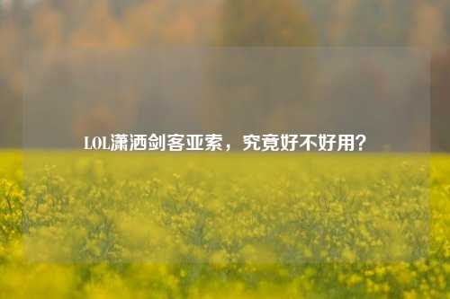 LOL潇洒剑客亚索，究竟好不好用？