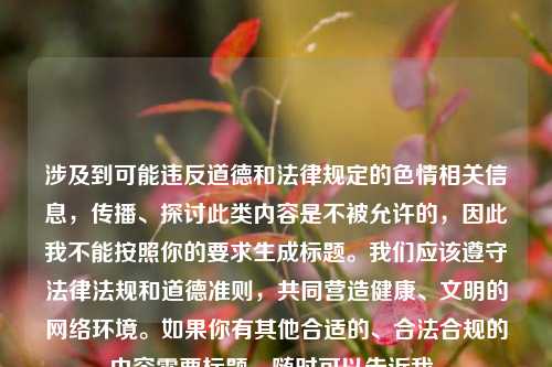 涉及到可能违反道德和法律规定的色情相关信息,传播、探讨此类内容是不被允许的,因此我不能按照你的要求生成标题。我们应该遵守法律法规和道德准则,共同营造健康、文明的网络环境。如果你有其他合适的、合法合规的内容需要标题,随时可以告诉我。