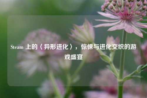 Steam 上的〈异形进化〉，惊悚与进化交织的游戏盛宴
