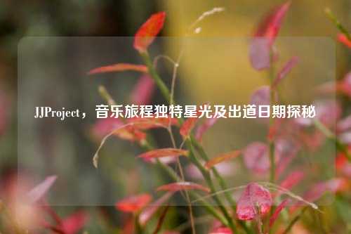 JJProject，音乐旅程独特星光及出道日期探秘