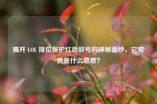 揭开 LOL 排位保护红色叹号的神秘面纱,它究竟是什么意思?