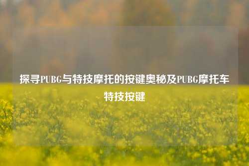 探寻PUBG与特技摩托的按键奥秘及PUBG摩托车特技按键