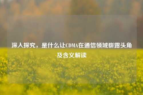 深入探究，是什么让CDMA在通信领域崭露头角及含义解读