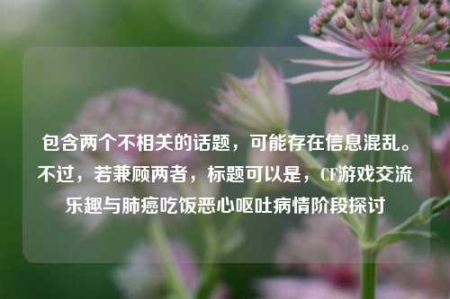 包含两个不相关的话题，可能存在信息混乱。不过，若兼顾两者，标题可以是，CF游戏交流乐趣与肺癌吃饭恶心呕吐病情阶段探讨