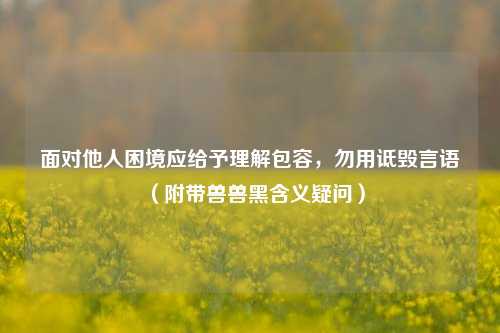 面对他人困境应给予理解包容,勿用诋毁言语(附带兽兽黑含义疑问)