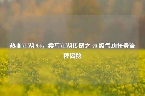 热血江湖 9.0，续写江湖传奇之 90 级气功任务流程揭秘