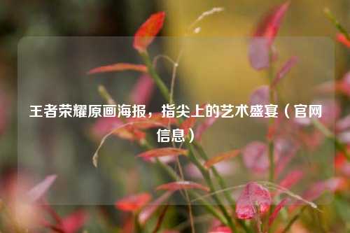 王者荣耀原画海报,指尖上的艺术盛宴(官网信息)