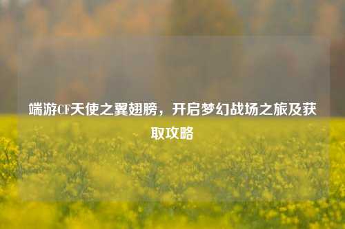 端游CF天使之翼翅膀，开启梦幻战场之旅及获取攻略