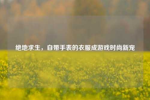 绝地求生，自带手表的衣服成游戏时尚新宠