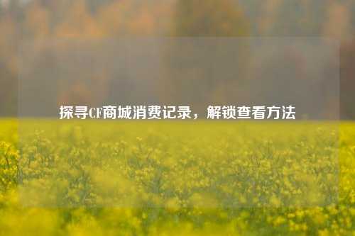 探寻CF商城消费记录，解锁查看方法