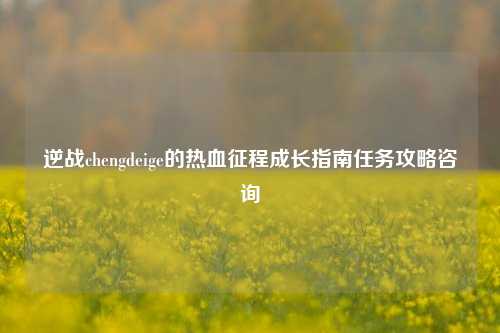 逆战chengdeige的热血征程成长指南任务攻略咨询