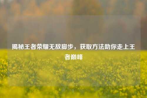 揭秘王者荣耀无敌脚步,获取方法助你走上王者巅峰