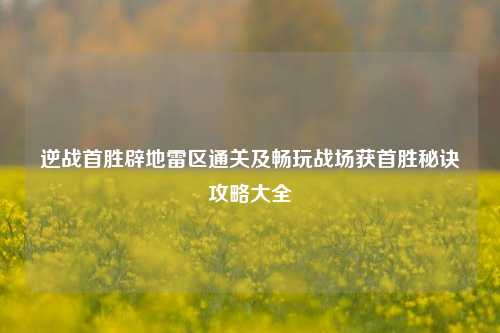 逆战首胜辟地雷区通关及畅玩战场获首胜秘诀攻略大全