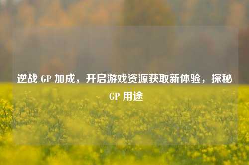 逆战 GP 加成，开启游戏资源获取新体验，探秘 GP 用途