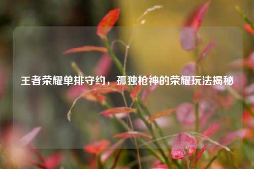 王者荣耀单排守约,孤独枪神的荣耀玩法揭秘