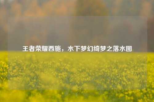 王者荣耀西施,水下梦幻绮梦之落水图