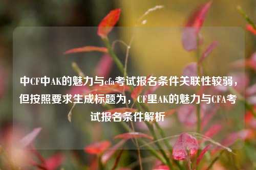 中CF中AK的魅力与cfa考试报名条件关联性较弱,但按照要求生成标题为,CF里AK的魅力与CFA考试报名条件解析