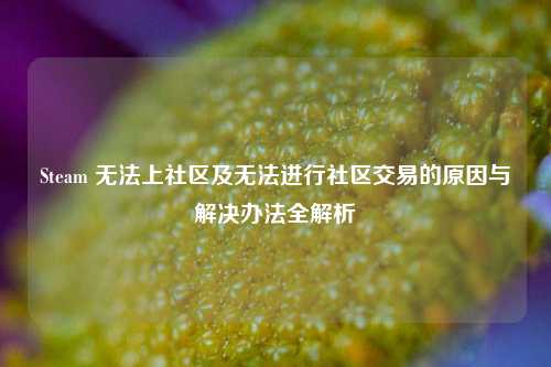 Steam 无法上社区及无法进行社区交易的原因与解决办法全解析