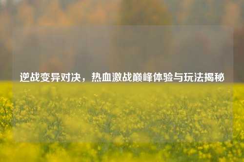 逆战变异对决，热血激战巅峰体验与玩法揭秘