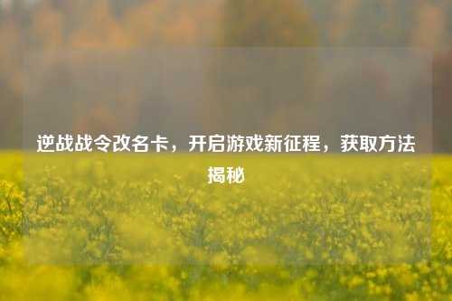 逆战战令改名卡，开启游戏新征程，获取方法揭秘