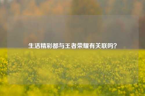 生活精彩都与王者荣耀有关联吗？