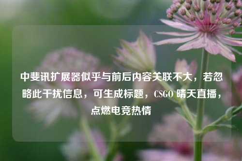 中斐讯扩展器似乎与前后内容关联不大,若忽略此干扰信息,可生成标题,CSGO 晴天直播,点燃电竞热情
