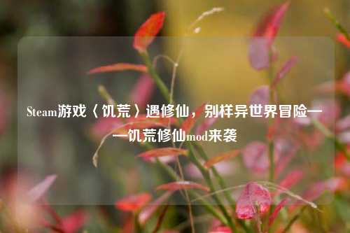 Steam游戏〈饥荒〉遇修仙,别样异世界冒险——饥荒修仙mod来袭