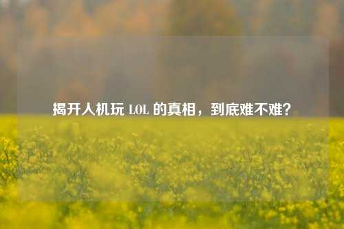 揭开人机玩 LOL 的真相,到底难不难?