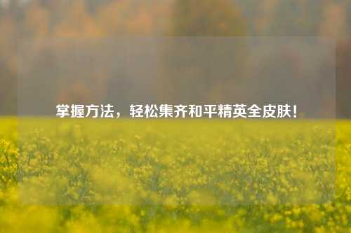 掌握方法,轻松集齐和平精英全皮肤!