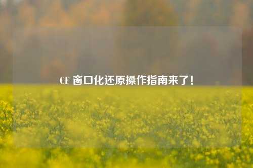 CF 窗口化还原操作指南来了!