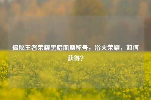 揭秘王者荣耀黑暗凤凰称号,浴火荣耀,如何获得?