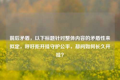 前后矛盾,以下标题针对整体内容的矛盾性来拟定,呼吁拒开挂守护公平,却问如何长久开挂?