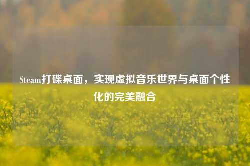 Steam打碟桌面,实现虚拟音乐世界与桌面个性化的完美融合
