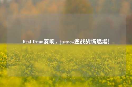 Real Drum奏响，justnow逆战战场燃爆！