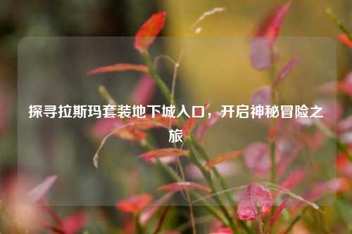 探寻拉斯玛套装地下城入口,开启神秘冒险之旅