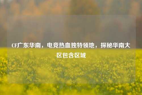 CF广东华南,电竞热血独特领地,探秘华南大区包含区域