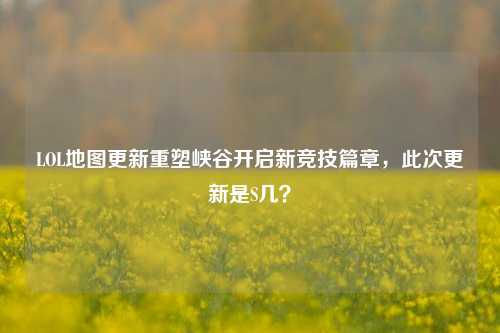 LOL地图更新重塑峡谷开启新竞技篇章,此次更新是S几?