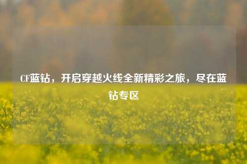 CF蓝钻，开启穿越火线全新精彩之旅，尽在蓝钻专区