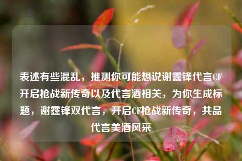 表述有些混乱,推测你可能想说谢霆锋代言CF开启枪战新传奇以及代言酒相关,为你生成标题,谢霆锋双代言,开启CF枪战新传奇,共品代言美酒风采