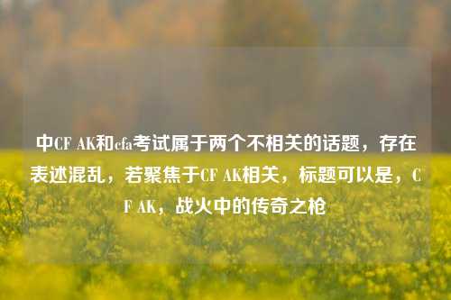 中CF AK和cfa考试属于两个不相关的话题,存在表述混乱,若聚焦于CF AK相关,标题可以是,CF AK,战火中的传奇之枪