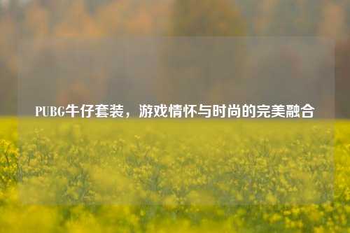 PUBG牛仔套装，游戏情怀与时尚的完美融合