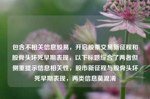 包含不相关信息股易，开启股票交易新征程和股骨头坏死早期表现，以下标题综合了两者但侧重提示信息相关性，股市新征程与股骨头坏死早期表现，两类信息莫混淆