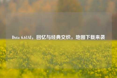 Dota 6.61AI，回忆与经典交织，地图下载来袭
