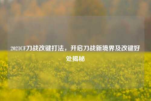 2021CF刀战改键打法，开启刀战新境界及改键好处揭秘